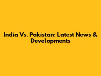 India Vs. Pakistan: Latest News & Developments