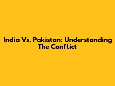 India Vs. Pakistan: Understanding The Conflict