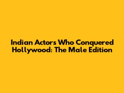 Indian Actors Who Conquered Hollywood: The Male Edition