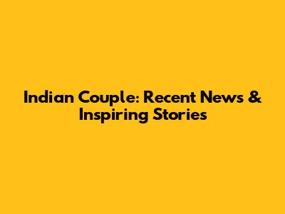 Indian Couple: Recent News & Inspiring Stories