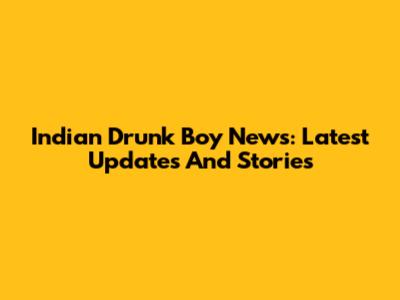 Indian Drunk Boy News: Latest Updates And Stories