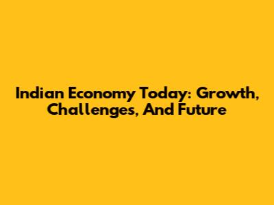 Indian Economy Today: Growth, Challenges, And Future