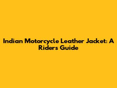 Indian Motorcycle Leather Jacket: A Rider's Guide