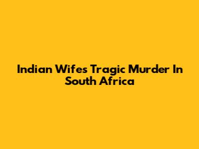 Indian Wife's Tragic Murder In South Africa