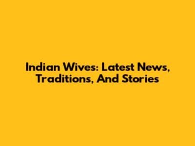 Indian Wives: Latest News, Traditions, And Stories