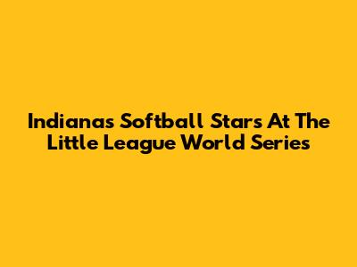 Indiana's Softball Stars At The Little League World Series