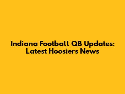 Indiana Football QB Updates: Latest Hoosiers News