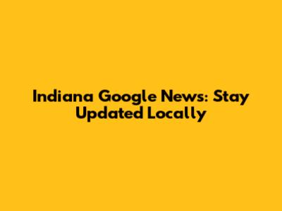 Indiana Google News: Stay Updated Locally