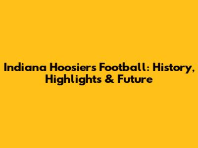 Indiana Hoosiers Football: History, Highlights & Future