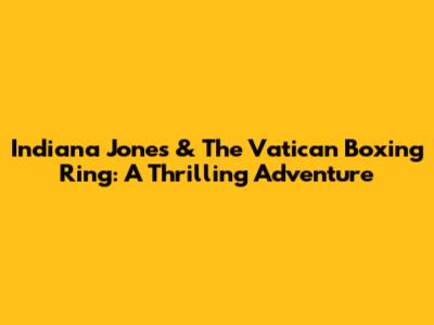 Indiana Jones & The Vatican Boxing Ring: A Thrilling Adventure