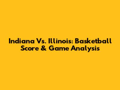 Indiana Vs. Illinois: Basketball Score & Game Analysis
