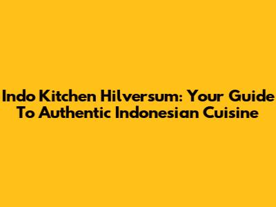 Indo Kitchen Hilversum: Your Guide To Authentic Indonesian Cuisine