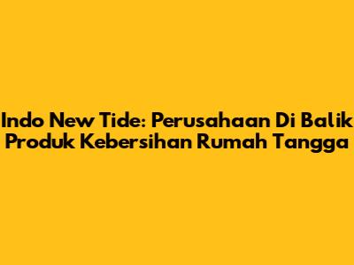 Indo New Tide: Perusahaan Di Balik Produk Kebersihan Rumah Tangga