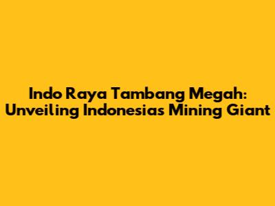 Indo Raya Tambang Megah: Unveiling Indonesia's Mining Giant
