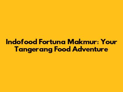 Indofood Fortuna Makmur: Your Tangerang Food Adventure