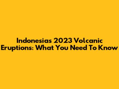 Indonesia's 2023 Volcanic Eruptions: What You Need To Know
