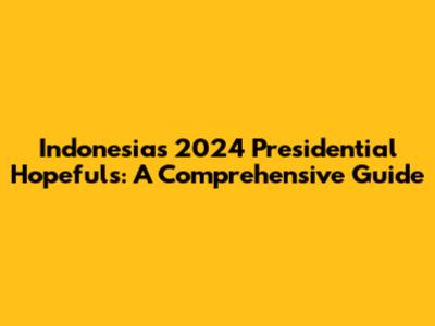 Indonesia's 2024 Presidential Hopefuls: A Comprehensive Guide