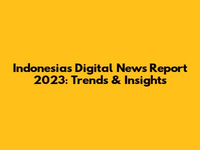 Indonesia's Digital News Report 2023: Trends & Insights