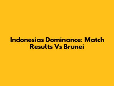 Indonesia's Dominance: Match Results Vs Brunei