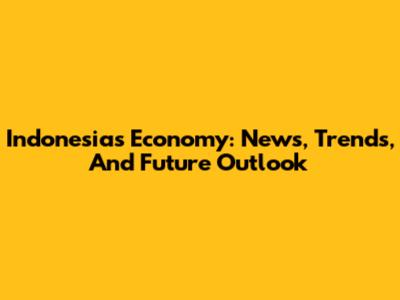 Indonesia's Economy: News, Trends, And Future Outlook
