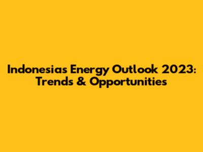 Indonesia's Energy Outlook 2023: Trends & Opportunities