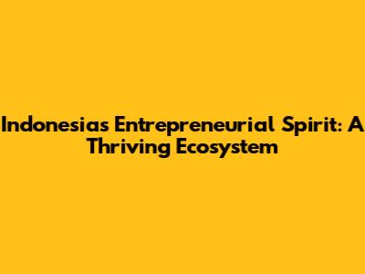 Indonesia's Entrepreneurial Spirit: A Thriving Ecosystem