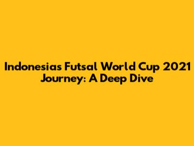 Indonesia's Futsal World Cup 2021 Journey: A Deep Dive