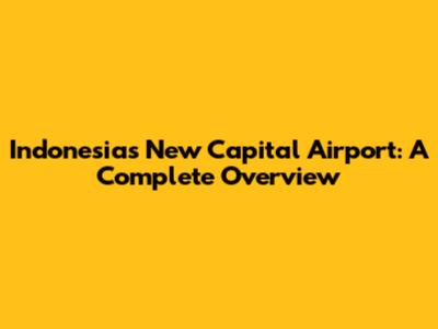 Indonesia's New Capital Airport: A Complete Overview