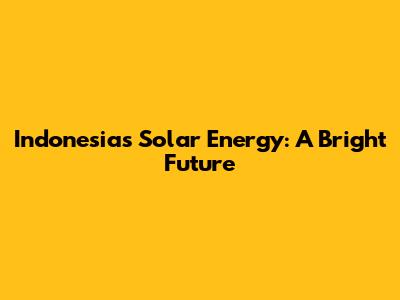 Indonesia's Solar Energy: A Bright Future