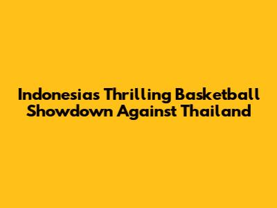 Indonesia's Thrilling Basketball Showdown Against Thailand