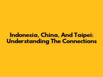 Indonesia, China, And Taipei: Understanding The Connections