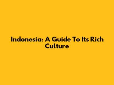 Indonesia: A Guide To Its Rich Culture