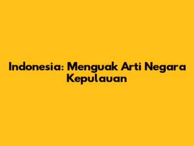 Indonesia: Menguak Arti Negara Kepulauan