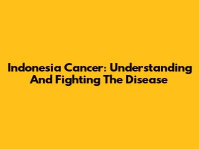 Indonesia Cancer: Understanding And Fighting The Disease