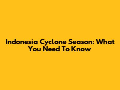 Indonesia Cyclone Season: What You Need To Know