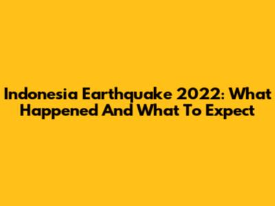 Indonesia Earthquake 2022: What Happened And What To Expect