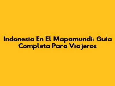 Indonesia En El Mapamundi: Guía Completa Para Viajeros