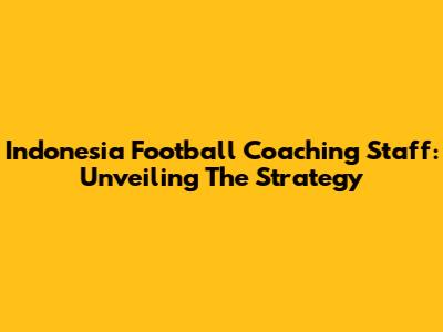 Indonesia Football Coaching Staff: Unveiling The Strategy