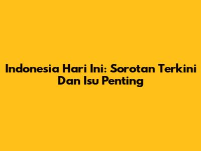 Indonesia Hari Ini: Sorotan Terkini Dan Isu Penting