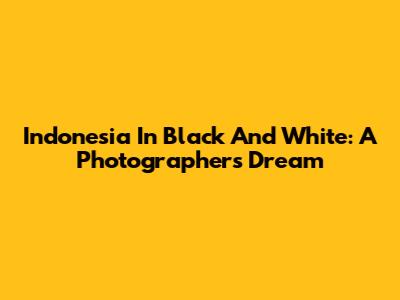 Indonesia In Black And White: A Photographer's Dream