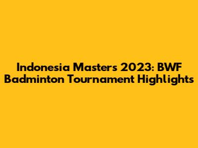 Indonesia Masters 2023: BWF Badminton Tournament Highlights