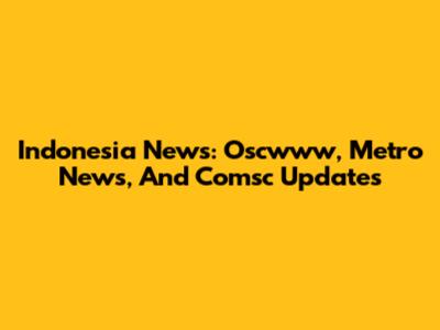 Indonesia News: Oscwww, Metro News, And Comsc Updates