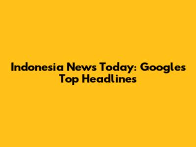 Indonesia News Today: Google's Top Headlines