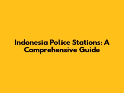 Indonesia Police Stations: A Comprehensive Guide