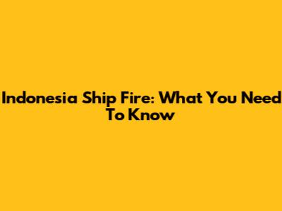 Indonesia Ship Fire: What You Need To Know