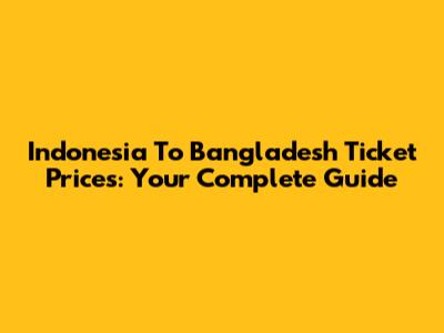 Indonesia To Bangladesh Ticket Prices: Your Complete Guide