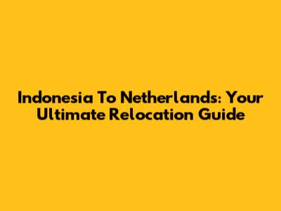 Indonesia To Netherlands: Your Ultimate Relocation Guide