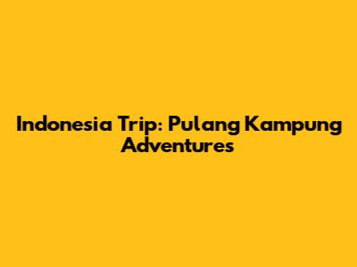 Indonesia Trip: 'Pulang Kampung' Adventures