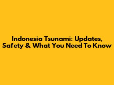 Indonesia Tsunami: Updates, Safety & What You Need To Know