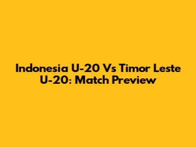 Indonesia U-20 Vs Timor Leste U-20: Match Preview